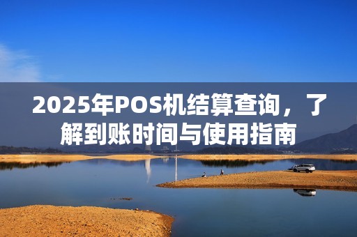 2025年POS机结算查询，了解到账时间与使用指南