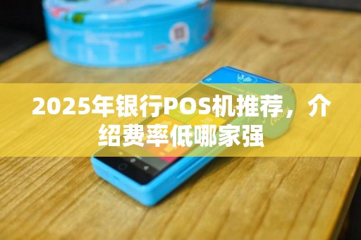 2025年银行POS机推荐，介绍费率低哪家强