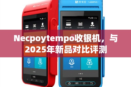 Necpoytempo收银机，与2025年新品对比评测