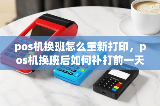 pos机换班怎么重新打印，pos机换班后如何补打前一天的金额