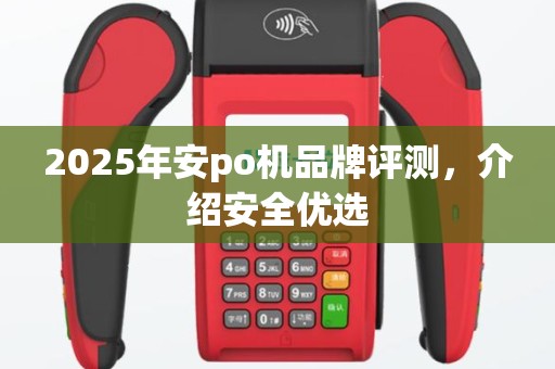 2025年安po机品牌评测，介绍安全优选