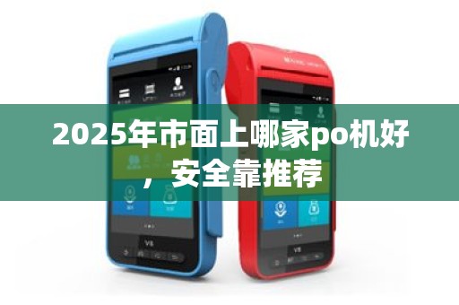 2025年市面上哪家po机好，安全靠推荐
