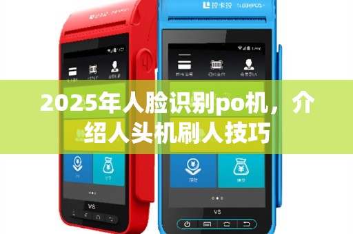 2025年人脸识别po机，介绍人头机刷人技巧