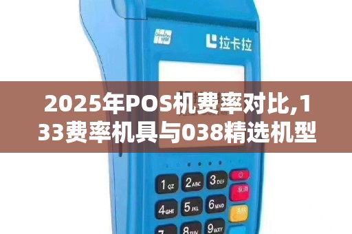 2025年POS机费率对比,133费率机具与038精选机型推荐