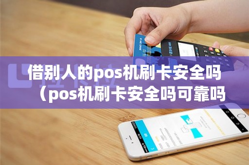 借别人的pos机刷卡安全吗（pos机刷卡安全吗可靠吗）
