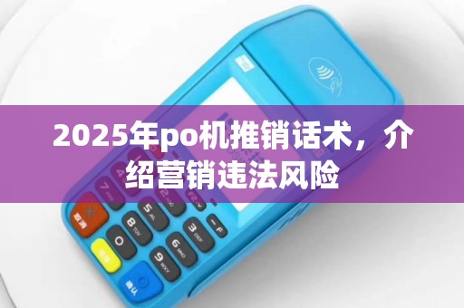 2025年po机推销话术，介绍营销违法风险