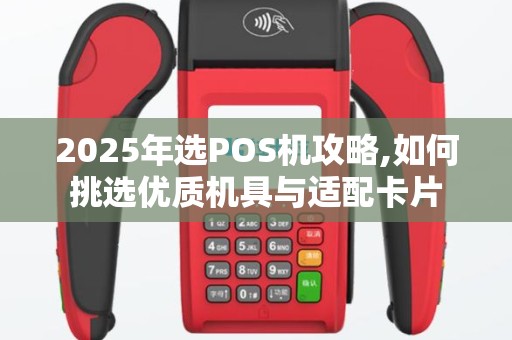 2025年选POS机攻略,如何挑选优质机具与适配卡片