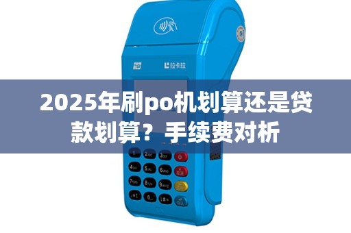 2025年刷po机划算还是贷款划算？手续费对析