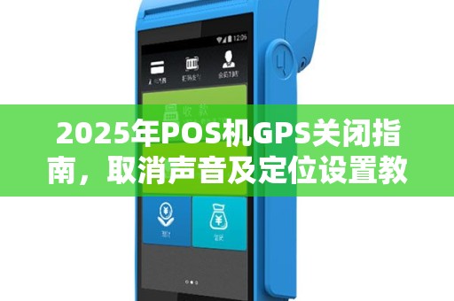2025年POS机GPS关闭指南，取消声音及定位设置教程
