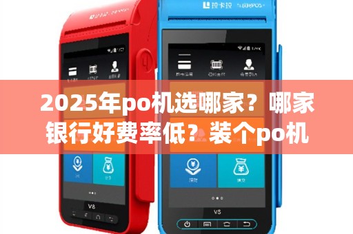 2025年po机选哪家？哪家银行好费率低？装个po机哪个银行好(po机办哪个行的好)