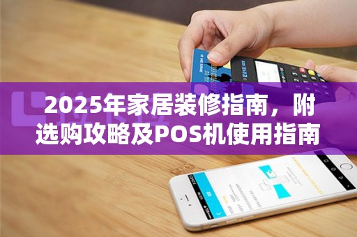 2025年家居装修指南，附选购攻略及POS机使用指南