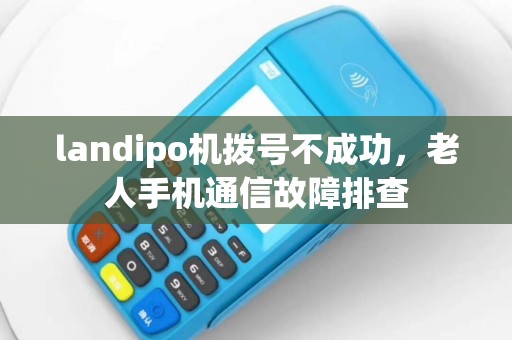 landipo机拨号不成功，老人手机通信故障排查