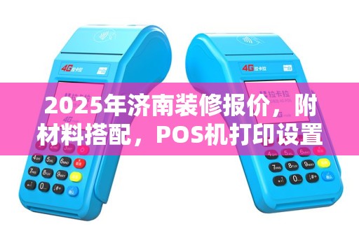 2025年济南装修报价，附材料搭配，POS机打印设置详攻略