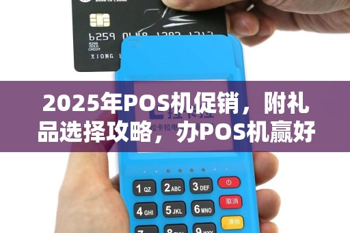 2025年POS机促销，附礼品选择攻略，办POS机赢好礼