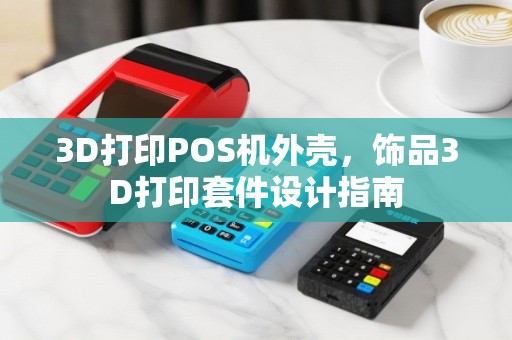 3D打印POS机外壳，饰品3D打印套件设计指南
