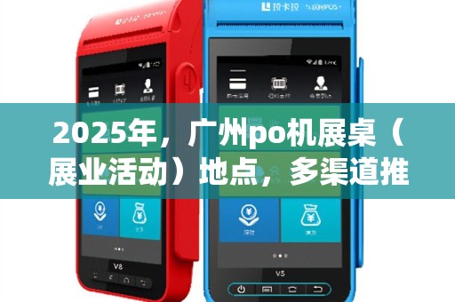 2025年，广州po机展桌（展业活动）地点，多渠道推广攻略