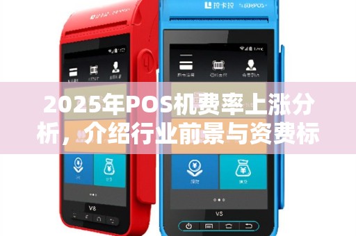 2025年POS机费率上涨分析，介绍行业前景与资费标准