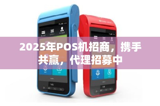 2025年POS机招商，携手共赢，代理招募中