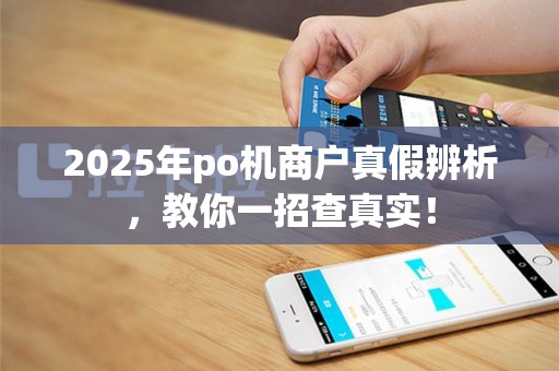 2025年po机商户真假辨析，教你一招查真实！