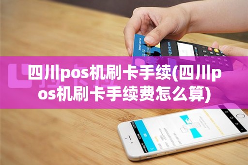 四川pos机刷卡手续(四川pos机刷卡手续费怎么算)