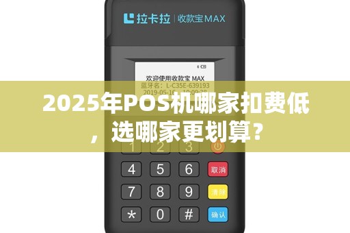 2025年POS机哪家扣费低，选哪家更划算？