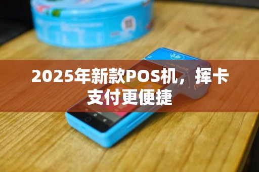 2025年新款POS机，挥卡支付更便捷