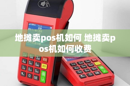 地摊卖pos机如何 地摊卖pos机如何收费
