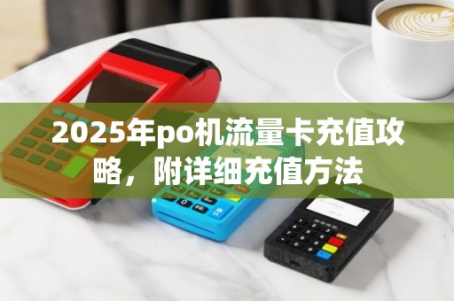 2025年po机流量卡充值攻略，附详细充值方法