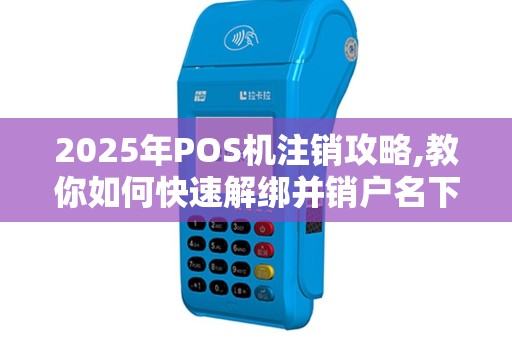 2025年POS机注销攻略,教你如何快速解绑并销户名下设备