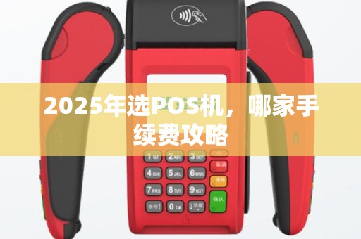 2025年选POS机，哪家手续费攻略