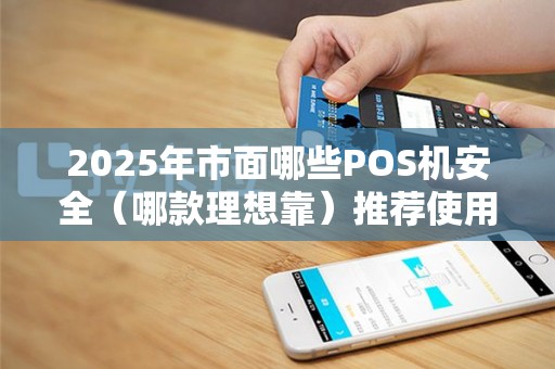 2025年市面哪些POS机安全（哪款理想靠）推荐使用