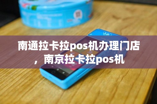 南通拉卡拉pos机办理门店，南京拉卡拉pos机