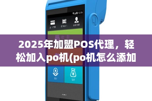 2025年加盟POS代理，轻松加入po机(po机怎么添加商户)行列