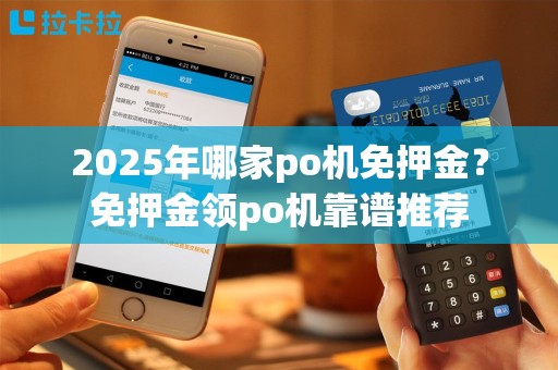 2025年哪家po机免押金？免押金领po机靠谱推荐