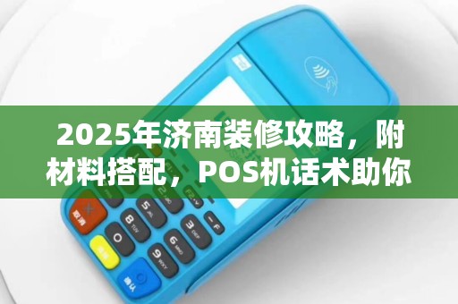 2025年济南装修攻略，附材料搭配，POS机话术助你轻松收款