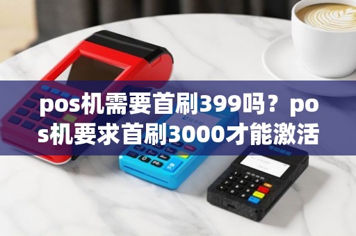 pos机需要首刷399吗？pos机要求首刷3000才能激活