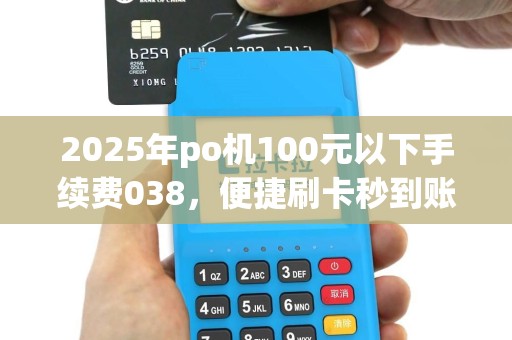 2025年po机100元以下手续费038，便捷刷卡秒到账