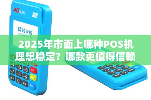 2025年市面上哪种POS机理想稳定？哪款更值得信赖？