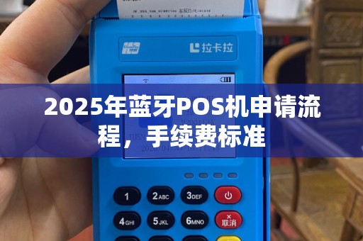 2025年蓝牙POS机申请流程，手续费标准