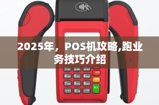 2025年，POS机攻略,跑业务技巧介绍