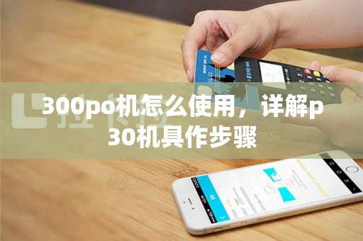 300po机怎么使用，详解p30机具作步骤
