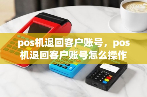 pos机退回客户账号，pos机退回客户账号怎么操作