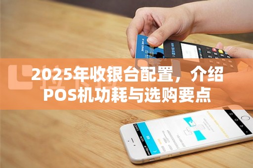 2025年收银台配置，介绍POS机功耗与选购要点
