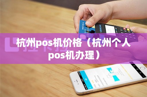 杭州pos机价格（杭州个人pos机办理）
