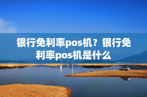 银行免利率pos机？银行免利率pos机是什么