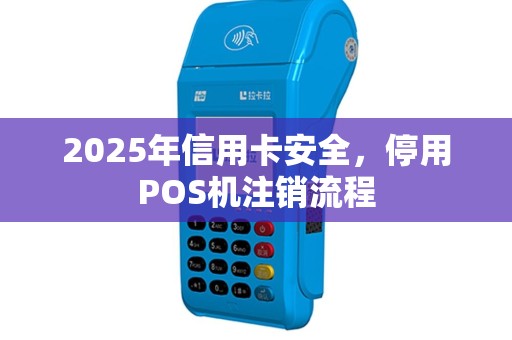 2025年信用卡安全，停用POS机注销流程