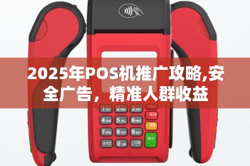 2025年POS机推广攻略,安全广告，精准人群收益