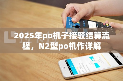 2025年po机子接驳结算流程，N2型po机作详解