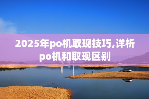 2025年po机取现技巧,详析po机和取现区别