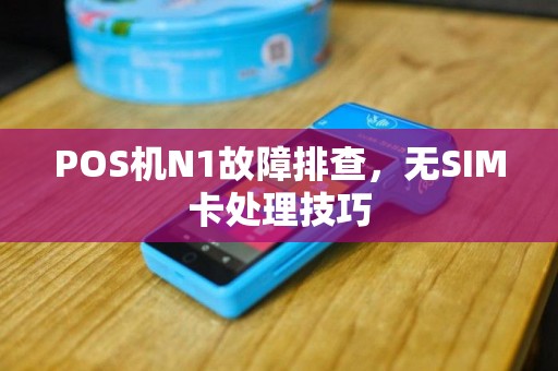 POS机N1故障排查，无SIM卡处理技巧